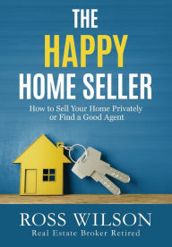 Title: The Happy Home Seller: How to Sell Your Home Privately or Hire a Good Agent, Author: Ross Wilson