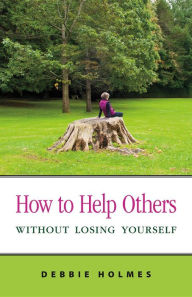 Title: How to Help Others Without Losing Yourself, Author: Debbie Holmes