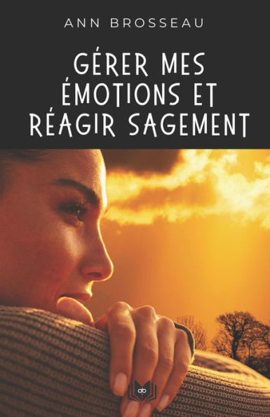 Gï¿½rer mes ï¿½motions et rï¿½agir sagement: Guide pratique