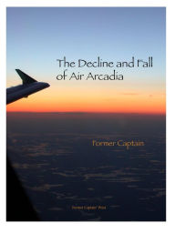 Title: The Decline and Fall of Air Arcadia, Author: Former Captain