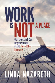 Title: Work Is Not a Place: Our Lives and Our Organizations in the Post-Jobs Economy, Author: Linda Nazareth