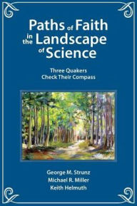 Title: Paths of Faith in the Landscape of Science: Three Quakers Check Their Compass, Author: George M. Strunz