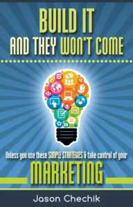 Title: Build It and They Won't Come: Unless You Use These Simple Strategies & Take Control of Your Marketing, Author: Jason Chechik