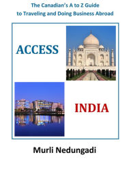 Title: Access India: The Canadians A to Z Guide to Traveling and Doing Business Abroad, Author: Murli Nedungadi