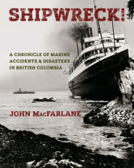 Title: Shipwreck! A Chronicle of Marine Accidents & Disasters in British Columbia, Author: John M MacFarlane