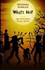 Title: Waste Not: And Other Funny Zombie Stories, Author: Rhonda Parrish