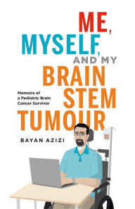 Title: Me, Myself and My Brain Stem Tumour: Memoirs of a Pediatric Brain Cancer Survivor, Author: Bayan Azizi