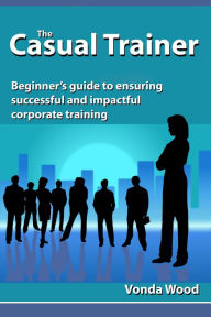 Title: The Casual Trainer: Beginner's Guide to Ensuring Successful and Impactful Corporate Training, Author: Vonda Wood