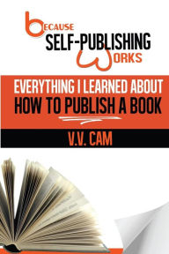 Title: Because Self-Publishing Works: Everything I Learned About How to Publish a Book, Author: V. V. Cam