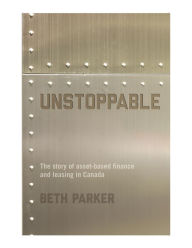 Title: Unstoppable: The Story of Asset-Based Finance and Leasing in Canada, Author: Beth Parker