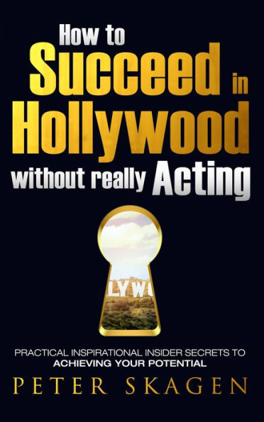 How to Succeed in Hollywood without really Acting: Practical inspirational insider secrets to achieving your potential