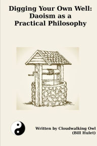 Title: Digging Your Own Well: Daoism as a Practical Philosophy, Author: Bill Hulet