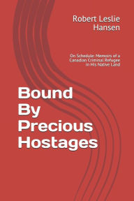 Title: Bound By Precious Hostages: Memoirs of a Third Generation Canadian Blood Line Criminal Harassment Refugee in His Native Land, Author: Robert Leslie Hansen