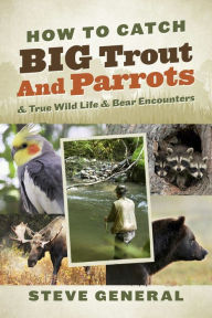 Title: How to Catch Big Trout and Parrots: & True Wild Life & Bear Encounters, Author: Steve General