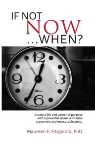 Title: If Not Now, When?: Create a life and career of purpose with a powerful vision, a mission statement and measurable goals, Author: Maureen F. Fitzgerald