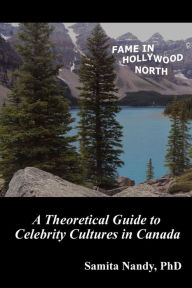 Title: Fame in Hollywood North: A Theoretical Guide to Celebrity Cultures in Canada, Author: Samita Nandy PhD