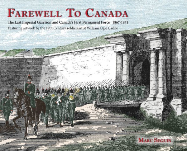 Farewell To Canada: The Last Imperial Garrison and Canada's First Permanent Force 1867-1871. Featuring artwork by the 19th Century soldier/artist William Ogle Carlile.
