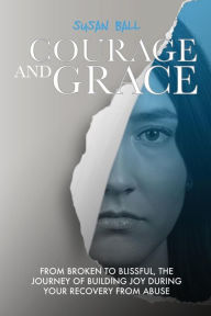 Title: Courage and Grace: From Broken to Blissful, The Journey of Building Joy During Your Recovery from Abuse, Author: Unize