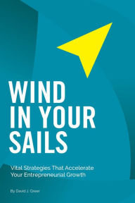 Title: Wind In Your Sails: Vital Strategies That Accelerate Your Entrepreneurial Growth, Author: David J. Greer