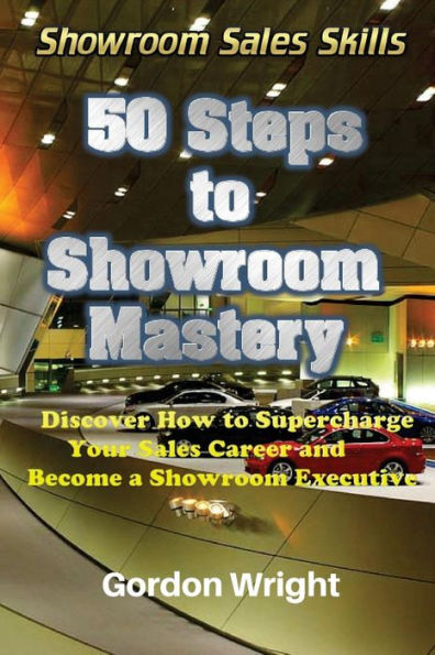 50 Steps to Showroom Mastery: A New Way to Sell Cars - Discover How to Supercharge Your Car Sales Career and Become a Showroom Executive