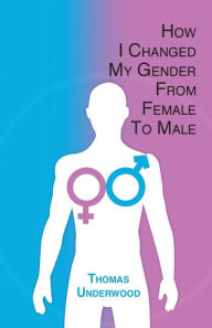 Title: How I Changed my Gender from Female to Male: The Complete Story of my Transition with Helpful Advice and Tips for Others on the Same Journey, Author: Thomas Underwood