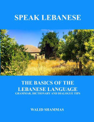 Title: Speak Lebanese: The Basics of the Lebanese Language. Grammar, Dictionary and Dialogue Tips., Author: Walid Shammas