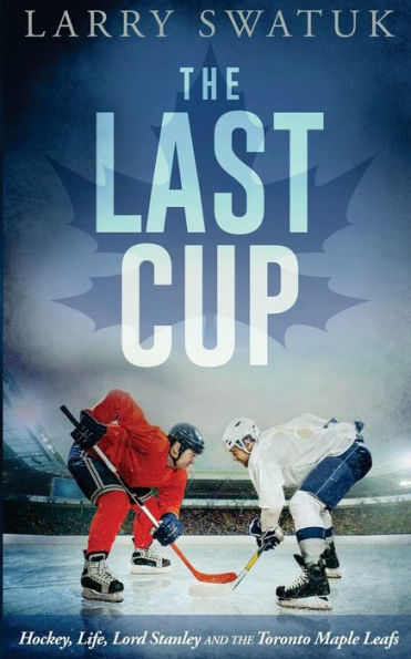 the Last Cup: Hockey, Life, Lord Stanley and Toronto Maple Leafs