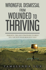 Title: Wrongful Dismissal: From Wounded To Thriving: Insights, Tips and Strategies to Help You Tap Into Your Resilent Self, Author: Tamelynda Lux