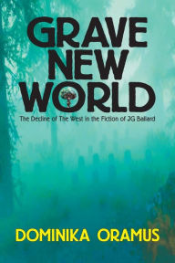 Title: Grave New World: The Decline of The West in the Fiction of J.G. Ballard, Author: Dominika Oramus