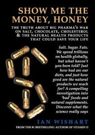 Title: Show Me The Money, Honey: the truth about big pharma's war on salt, chocolate, cholesterol & the natural health products that could save your life, Author: Ian Wishart