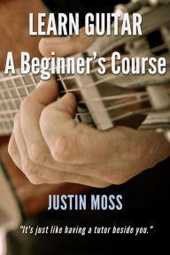 Title: LEARN GUITAR: A Beginner's Course, Author: Justin Moss