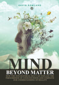 Title: Mind Beyond Matter: How the Non-Material Self Can Explain the Phenomenon of Consciousness and Complete Our Understanding of Reality., Author: Gavin W Rowland