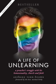 Title: A Life of Unlearning: A preacher's struggle with his homosexuality, church and faith, Author: Anthony Venn-Brown