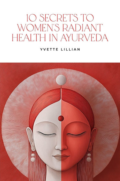 10 Secrets to Women's Radiant Health in Ayurveda: Timeless Ayurvedic Practices for Vibrant Health and Inner Harmony