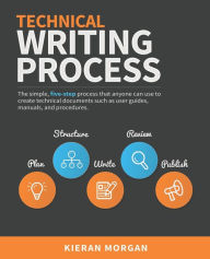 Title: Technical Writing Process: The simple, five-step guide that anyone can use to create technical documents such as user guides, manuals, and procedures, Author: Kieran Morgan