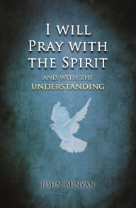 Title: I will Pray with the Spirit: and with the understanding also, Author: John Bunyan