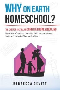 Title: Why on Earth Homeschool: The Case for Australian Christian Homeschooling, Author: Rebbecca M Devitt