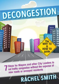 Title: Decongestion: Seven Steps for Mayors and Other City Leaders to Cut Traffic Congestion, Author: Rachel Smith