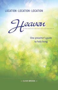 Title: Location, Location, Location: Heaven: One preacher's vision of holy living, Author: Clive Brook