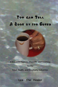 Title: You can tell a Book by its Cover: A lesson in Hygiene, etiquette, and courtesy For the Food, Health, and Hospitality industries, Author: Lea The Healer