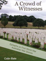 Title: A Crowd of Witnesses : Epitaphs on First World War Australian War Graves, Author: Colin Bale