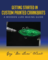 Title: Getting Started In Custom Painted Crankbaits: A Wooden Lure Making Guide, Author: Greg Vinall