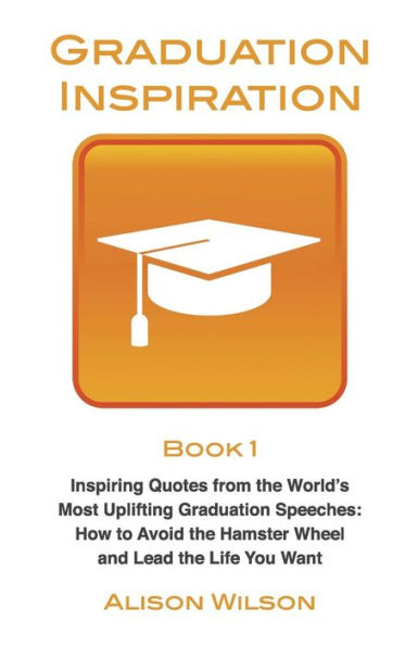 Graduation Inspiration 1: Inspiring Quotes from the World's Most Uplifting Graduation Speeches: How to Escape the Hamster Wheel and Live the Life You Want