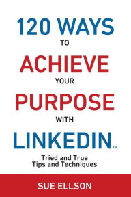 Title: 120 Ways To Achieve Your Purpose With LinkedIn: Tried And True Tips And Techniques, Author: Rohit Raja