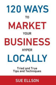 Title: 120 Ways To Market Your Business Hyper Locally: Tried and True Tips and Techniques, Author: Rohit Raja