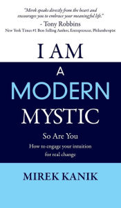 Title: I AM A MODERN MYSTIC - SO ARE YOU: HOW TO ENGAGE YOUR INTUITION FOR REAL CHANGE, Author: MIREK KANIK