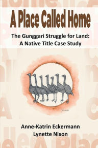 Title: A Place Called Home The Gunggari Struggle for Land: A Native Title Case Study, Author: Anne-Katrin Eckermann