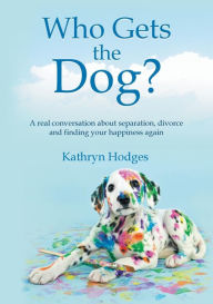 Title: Who Gets the Dog?: A real conversation about separation, divorce and finding your happiness again, Author: Kathryn Hodges