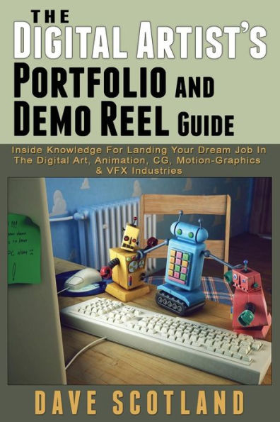 The Digital Artist's Portfolio and Demo Reel Guide: Inside Knowledge For Landing Your Dream Job In The Digital Art, Animation, CG, Motion-Graphics & VFX Industries