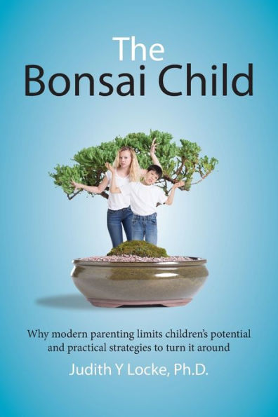 The Bonsai Child: Why modern parenting limits children's potential and practical strategies to turn it around